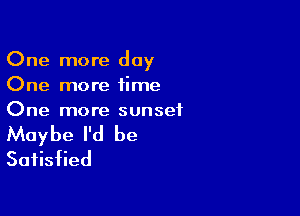 One more day
One more time

One more sunset

Maybe I'd be
Satisfied