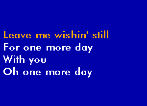 Leave me wishin' still
For one more day

With you

Oh one more day