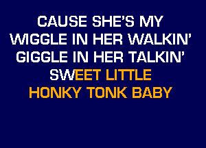 CAUSE SHE'S MY
VVIGGLE IN HER WALKIM
GIGGLE IN HER TALKIN'
SWEET LITI'LE
HONKY TONK BABY