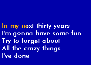 In my next 1hirfy years

I'm gonna have some fun
Try to forget about

All he crazy 1hings

I've done