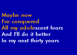 Maybe now
I've conquered

All my adolescent fears
And I'll do it better
In my next thirty years