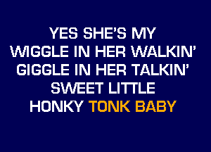 YES SHE'S MY
VVIGGLE IN HER WALKIM
GIGGLE IN HER TALKIN'
SWEET LITI'LE
HONKY TONK BABY