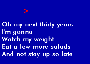 Oh my next thirty years
I'm gonna

Watch my weight

Eat a few more salads
And not stay up so late