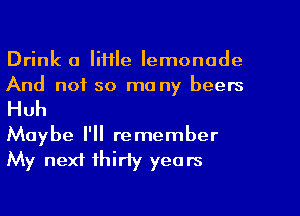 Drink a He lemonade
And not so mo ny beers

Huh

Maybe I'll remember
My next thirty years