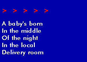 A be by's born
In the middle

Ot the nig ht

In the local
Delivery room