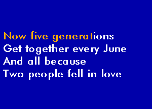 Now five generations
Get together every June

And 0 because
Two people fell in love