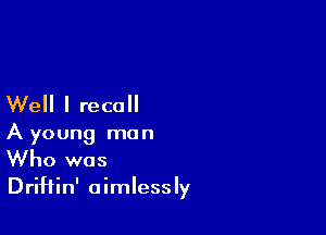 Well I recall

A young man
Who was
DriHin' aimlessly