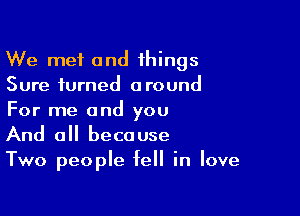 We met and things
Sure turned around

For me and you
And all because

Two people fell in love