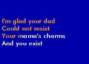 I'm glad your dad
Could not resist

Your ma mo's charms
And you exist