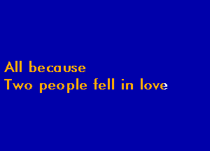 All beca use

Two people fell in love