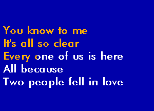 You know to me
Ifs all so clear

Every one of us is here
All because

Two people fell in love