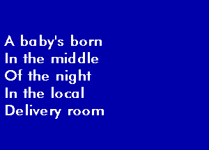 A be by's born
In the middle

Of the nig ht

In the local
Delivery room