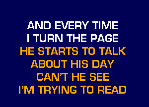 AND EVERY TIME
I TURN THE PAGE
HE STARTS TO TALK
ABOUT HIS DAY
CAN'T HE SEE
PM TRYING TO READ