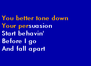 You beHer tone down
Your persuasion

Start behavin'
Before I go

And fall apart