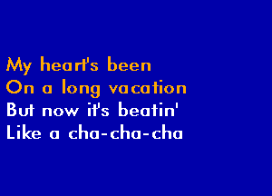 My heart's been

On a long vocation

Buf now it's beatin'
Like a cha-cha-cha