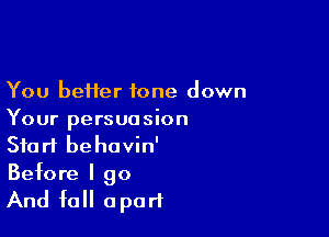 You better tone down

Your persuasion
Start behovin'
Before I go

And fall apart