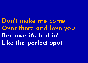 Don't make me come
Over there and love you

Because it's Iookin'
Like the perfect spot