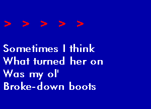 Sometimes I think

What turned her on
Was my 0
Broke-down boots
