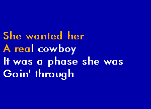 She wanted her
A real cowboy

It was a phase she was
Goin' through