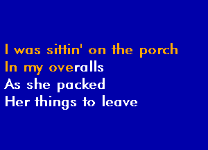 I was siHin' on the porch
In my overalls

As she packed

Her things to leave