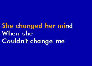 She changed her mind

When she

Could n't change me