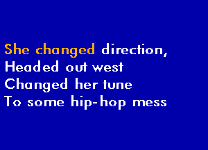 She changed direction,
Headed out west

Changed her tune
To some hip- hop mess