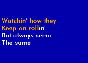 Wafchin' how they
Keep on rollin'

Buf always seem
The same