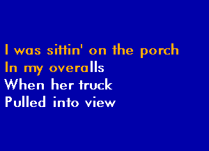 I was siHin' on the porch
In my overalls

When her truck

Pulled into view