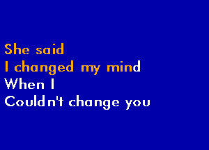 She said
I changed my mind

When I
Could n'i cho nge you