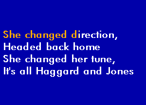 She changed direciion,
Headed back home

She changed her tune,
Ifs a Haggard and Jones