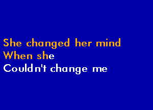 She changed her mind

When she

Could n't change me