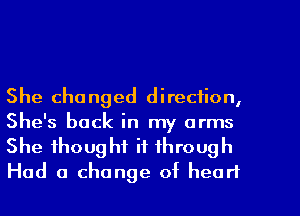 She changed direction,
She's back in my arms

She thought it through
Had a change of heart