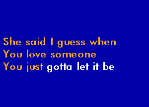 She said I guess when

You love someone
You iusi 90110 let it be