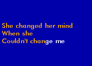 She changed her mind

When she

Could n't change me
