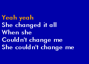 Yea h yea h

She changed if all
When she

Could n't change me
She could n'f change me