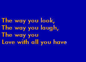 The way you look,
The way you laugh,

The way you
Love with all you have