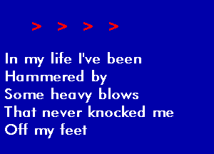 In my life I've been

Hammered by
Some heavy blows
That never knocked me

OH my feet