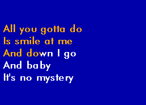 All you 90110 do
Is smile at me

And down I go
And be by
Ifs no mystery