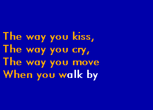 The way you kiss,
The way you cry,

The way you move

When you walk by