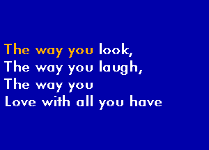 The way you look,
The way you laugh,

The way you
Love with all you have