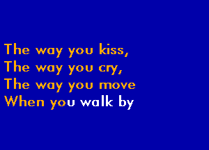 The way you kiss,
The way you cry,

The way you move

When you walk by