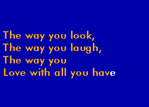 The way you look,
The way you laugh,

The way you
Love with all you have