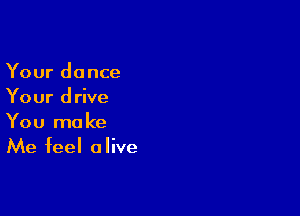 Your do nce
Your drive

You make
Me feel alive