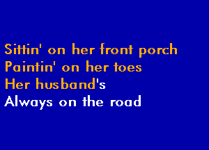 Siifin' on her front porch
Painfin' on her toes

Her husband's

Always on the road