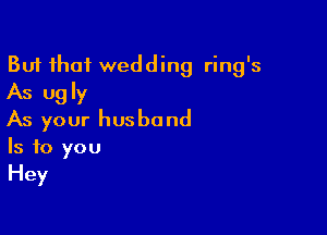 But that wedding ring's
As ugly

As your husband
Is to you
Hey