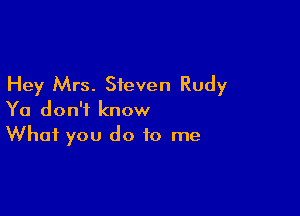 Hey Mrs. Steven Rudy

Ya don't know
What you do to me