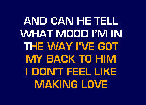 AND CAN HE TELL
WHAT MDOD I'M IN
THE WAY I'VE GOT
MY BACK TO HIM
I DON'T FEEL LIKE
MAKING LOVE