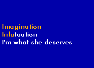 Imagination

Infafuaiion
I'm what she deserves