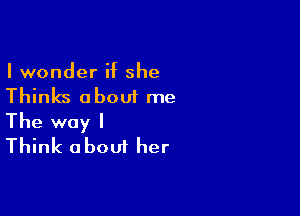 I wonder if she

Thinks a bout me

The way I
Think about her