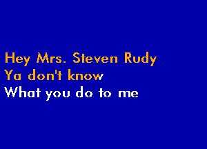 Hey Mrs. Steven Rudy

Ya don't know
What you do to me